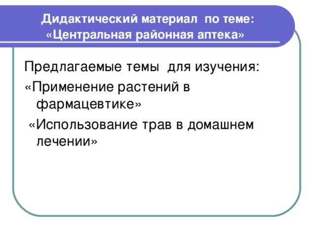  Дидактический материал по теме:  «Центральная районная аптека» Предлагаемые темы для изучения: «Применение растений в фармацевтике»  «Использование трав в домашнем лечении»  