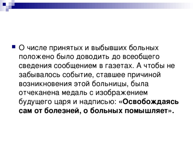 О числе принятых и выбывших больных положено было доводить до всеобщего сведения сообщением в газетах. А чтобы не забывалось событие, ставшее причиной возникновения этой больницы, была отчеканена медаль с изображением будущего царя и надписью: «Освобождаясь сам от болезней, о больных помышляет». 