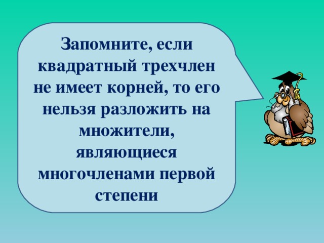Запомните, если квадратный трехчлен не имеет корней, то его нельзя разложить на множители, являющиеся многочленами первой степени 