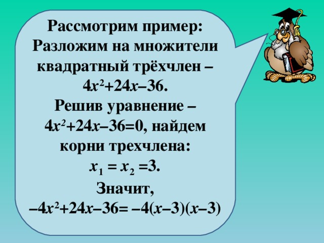 Рассмотрим пример: Разложим на множители квадратный трёхчлен  – 4 x 2 +24 x– 36. Решив уравнение  – 4 x 2 +24 x– 36=0, найдем корни трехчлена: х 1  =  х 2  =3. Значит, – 4 x 2 +24 x– 36=  – 4( x– 3)( x– 3) 