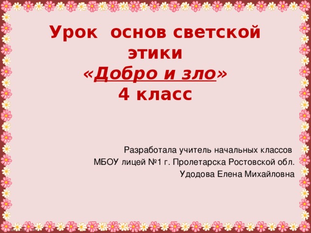 Урок основ светской этики  « Добро и зло »  4 класс Разработала учитель начальных классов МБОУ лицей №1 г. Пролетарска Ростовской обл. Удодова Елена Михайловна 