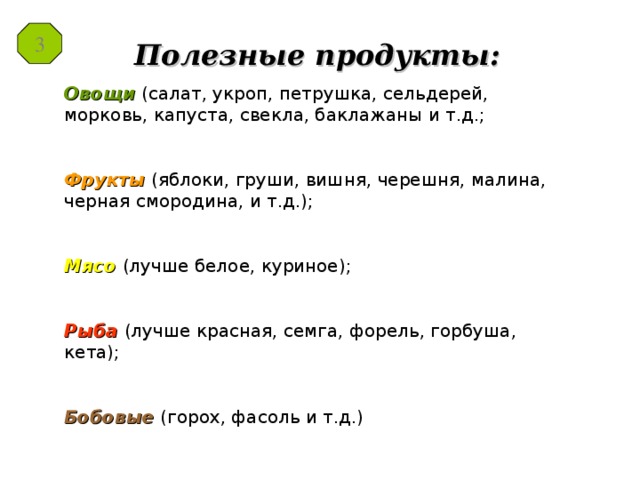 3 Полезные продукты: Овощи  (салат, укроп, петрушка, сельдерей, морковь, капуста, свекла, баклажаны и т.д.; Фрукты (яблоки, груши, вишня, черешня, малина, черная смородина, и т.д.); Мясо (лучше белое, куриное);  Рыба (лучше красная, семга, форель, горбуша, кета);  Бобовые  (горох, фасоль и т.д.)   