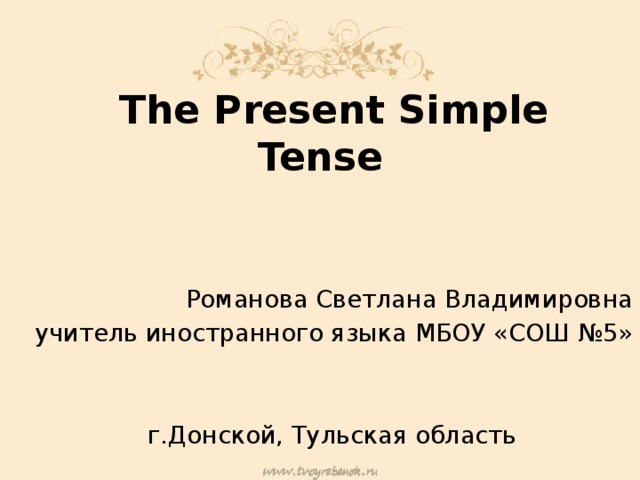  The Present Simple Tense Романова Светлана Владимировна учитель иностранного языка МБОУ «СОШ №5» г.Донской, Тульская область 