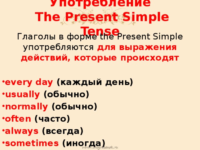 Употребление  The Present Simple Tense Глаголы в форме the Present Simple употребляются для выражения действий, которые происходят  every day (каждый день) usually (обычно) normally (обычно) often (часто) always (всегда) sometimes (иногда)  