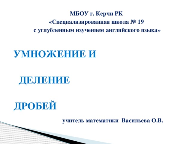 МБОУ г. Керчи РК «Специализированная школа № 19 с углубленным изучением английского языка»  УМНОЖЕНИЕ И      ДЕЛЕНИЕ        ДРОБЕЙ  учитель математики Васильева О.В.  