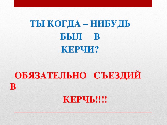 ТЫ КОГДА – НИБУДЬ БЫЛ В КЕРЧИ?   ОБЯЗАТЕЛЬНО СЪЕЗДИЙ В  КЕРЧЬ!!!! 