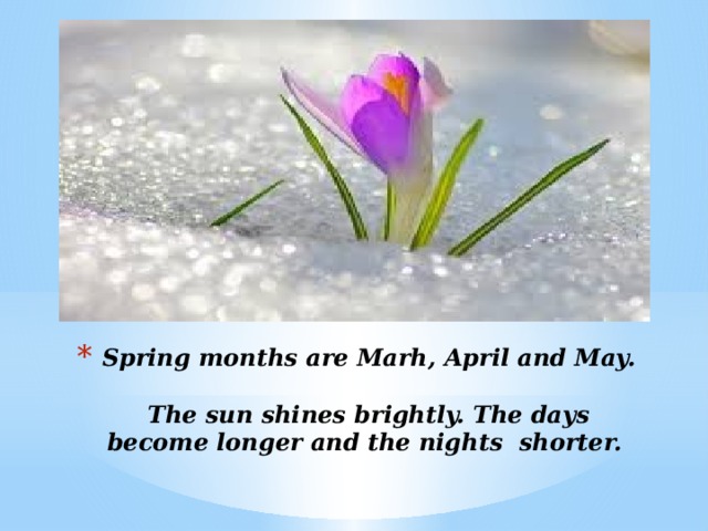 Spring months are Marh, April and May.  The sun shines brightly. The days become longer and the nights shorter.