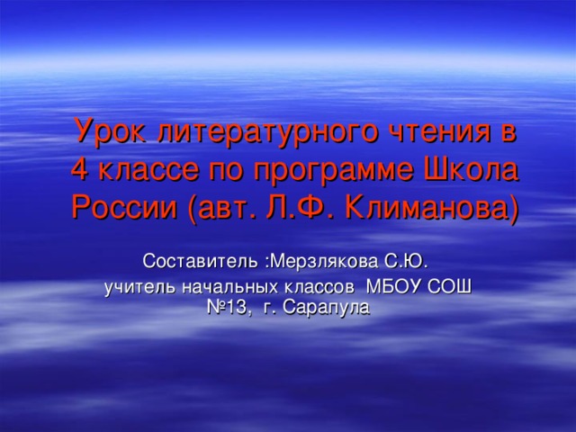   Урок литературного чтения в 4 классе по программе Школа России (авт.  Л.Ф. Климанова) Составитель :Мерзлякова С.Ю. учитель начальных классов МБОУ СОШ №13, г. Сарапула 