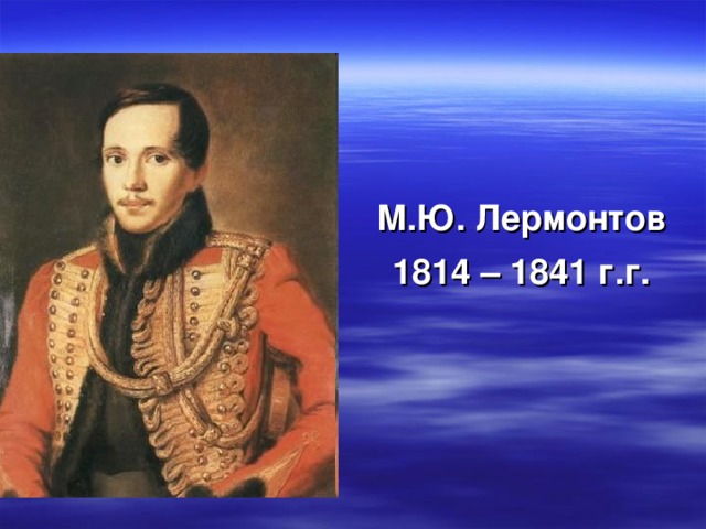 М.Ю. Лермонтов 1814 – 1841 г.г.  