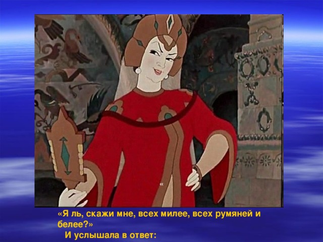 « «Я ль, скажи мне, всех милее, всех румяней и белее?»  И услышала в ответ: 