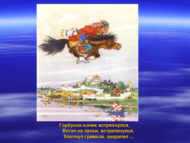 ,  Хлопнул гривкой, захрапел Горбунок-конек встряхнулся,  Встал на лапки, встрепенулся,  Хлопнул гривкой, захрапел  … 