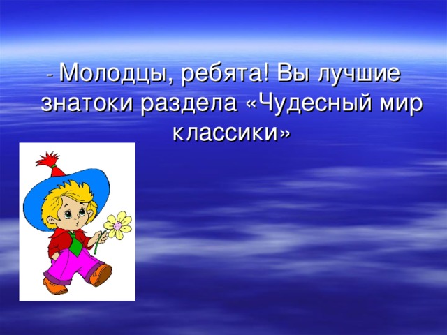 - Молодцы, ребята! Вы лучшие знатоки раздела «Чудесный мир классики» 