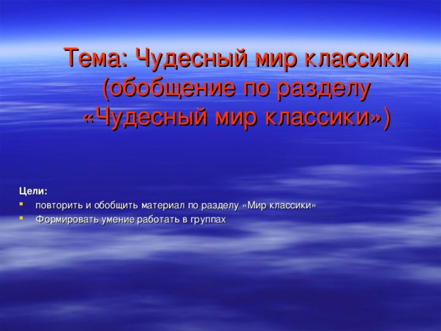     Тема: Чудесный мир классики  (обобщение по разделу «Чудесный мир классики») Цели: повторить и обобщить материал по разделу «Мир классики» Формировать умение работать в группах  