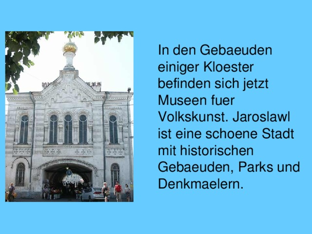  In den Gebaeuden einiger Kloester befinden sich jetzt Museen fuer Volkskunst. Jaroslawl ist eine schoene Stadt mit historischen Gebaeuden, Parks und Denkmaelern. 