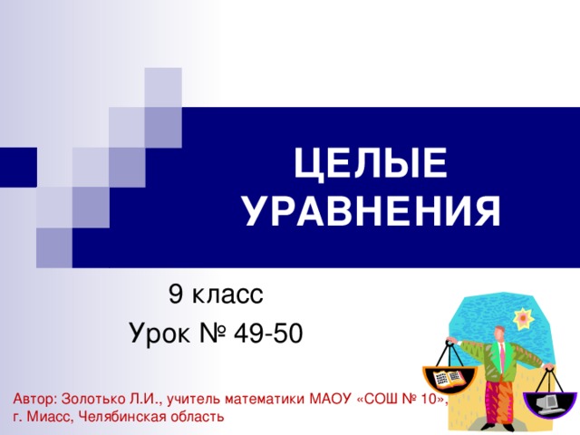 ЦЕЛЫЕ УРАВНЕНИЯ 9 класс Урок № 49-50 Автор: Золотько Л.И., учитель математики МАОУ «СОШ № 10», г. Миасс, Челябинская область 