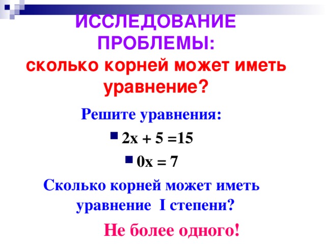 ИССЛЕДОВАНИЕ ПРОБЛЕМЫ:  сколько корней может иметь уравнение? Решите уравнения: 2х + 5 =15 0х = 7 Сколько корней может иметь уравнение I степени?   Не более одного!  
