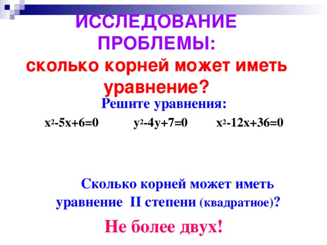 ИССЛЕДОВАНИЕ ПРОБЛЕМЫ:  сколько корней может иметь уравнение? Решите уравнения: x 2 -5x+6=0 y 2 -4y+7=0 x 2 -12x+36=0      Сколько корней может иметь уравнение II степени (квадратное) ?  Не более двух! 
