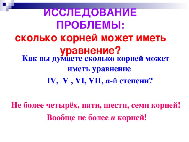 ИССЛЕДОВАНИЕ ПРОБЛЕМЫ:  сколько корней может иметь уравнение? Как вы думаете сколько корней может иметь уравнение  I V , V , V I, VII ,  n -й степени?  Не более четырёх, пяти, шести, семи корней! Вообще не более n корней!   
