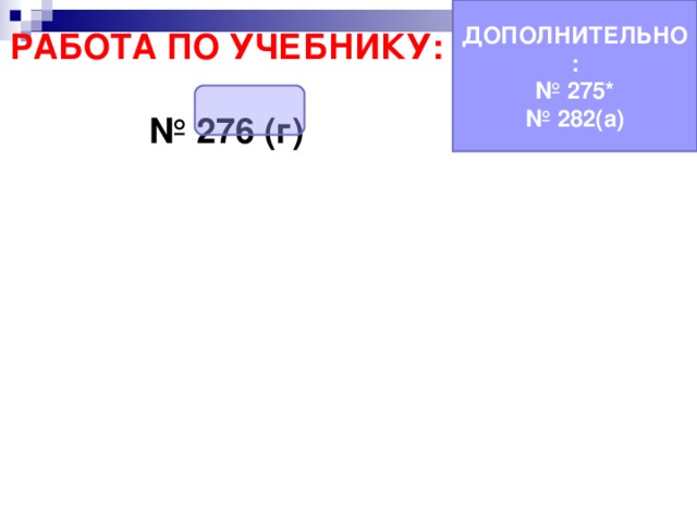 ДОПОЛНИТЕЛЬНО: № 275* № 282(а) РАБОТА ПО УЧЕБНИКУ:  № 276 (г) 