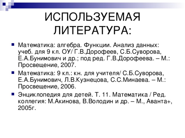 ИСПОЛЬЗУЕМАЯ ЛИТЕРАТУРА: Математика: алгебра. Функции. Анализ данных: учеб. для 9 кл. ОУ/ Г.В.Дорофеев, С.Б.Суворова, Е.А.Бунимович и др.; под ред. Г.В.Дорофеева. – М.: Просвещение, 2007. Математика: 9 кл.: кн. для учителя/ С.Б.Суворова, Е.А.Бунимович, Л.В.Кузнецова, С.С.Минаева. – М.: Просвещение, 2006. Энциклопедия для детей. Т. 11. Математика / Ред. коллегия: М.Акинова, В.Володин и др. – М., Аванта+, 2005г.  