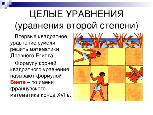 ЦЕЛЫЕ УРАВНЕНИЯ  (уравнения второй степени)  Впервые квадратное уравнение сумели решить математики Древнего Египта.  Формулу корней квадратного уравнения называют формулой Виета – по имени французского математика конца XVI в. 