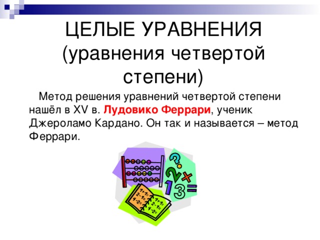 ЦЕЛЫЕ УРАВНЕНИЯ  (уравнения четвертой степени)  Метод решения уравнений четвертой степени нашёл в XV в. Лудовико Феррари , ученик Джероламо Кардано. Он так и называется – метод Феррари. 