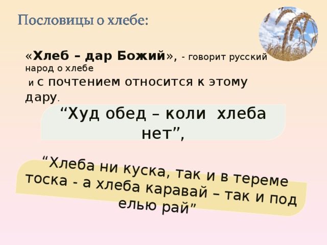 “ Хлеба ни куска, так и в тереме тоска - а хлеба каравай – так и под елью рай” « Хлеб – дар Божий », - говорит русский народ о хлебе  и с почтением относится к этому дару . “ Худ обед – коли хлеба нет”, 