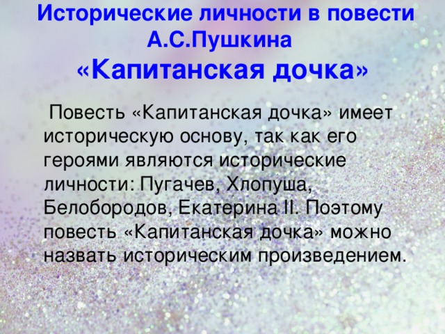  Исторические личности в повести А.С.Пушкина  «Капитанская дочка»  Повесть «Капитанская дочка» имеет историческую основу, так как его героями являются исторические личности: Пугачев, Хлопуша, Белобородов, Екатерина II . Поэтому повесть «Капитанская дочка» можно назвать историческим произведением.  