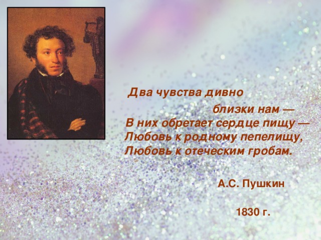   Два чувства дивно  близки нам —  В них обретает сердце пищу —  Любовь к родному пепелищу,  Любовь к отеческим гробам.    А.С. Пушкин   1830 г.   
