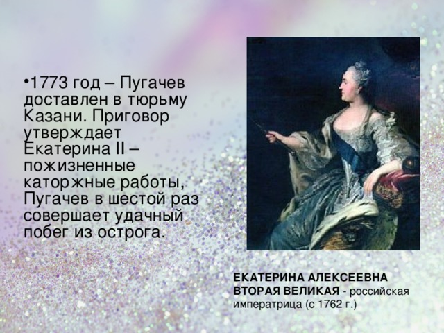 1773 год – Пугачев доставлен в тюрьму Казани. Приговор утверждает Екатерина II – пожизненные каторжные работы, Пугачев в шестой раз совершает удачный побег из острога. ЕКАТЕРИНА АЛЕКСЕЕВНА ВТОРАЯ ВЕЛИКАЯ - российская императрица (с 1762 г.)  