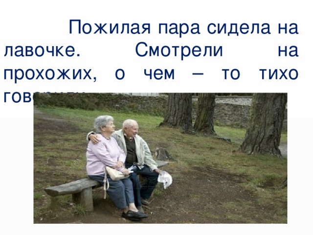  Пожилая пара сидела на лавочке. Смотрели на прохожих, о чем – то тихо говорили……. 