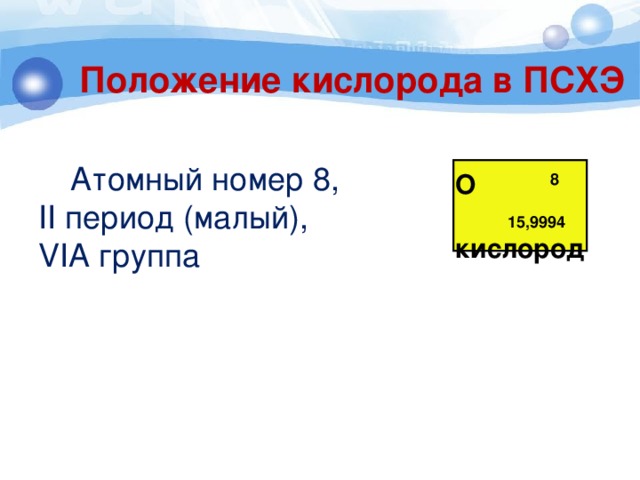 Положение кислорода в ПСХЭ  Атомный номер 8, II период (малый), VIА группа О кислород 8 15,9994 