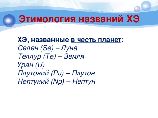 Этимология названий ХЭ  ХЭ, названные в честь планет :  Селен (Se) – Луна  Теллур (Te) – Земля  Уран (U)  Плутоний (Pu) – Плутон  Нептуний (Np) – Нептун 
