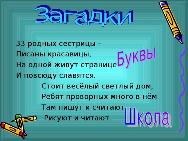 33 родных сестрицы – Писаны красавицы, На одной живут странице И повсюду славятся.  Стоит весёлый светлый дом,  Ребят проворных много в нём  Там пишут и считают,  Рисуют и читают. 