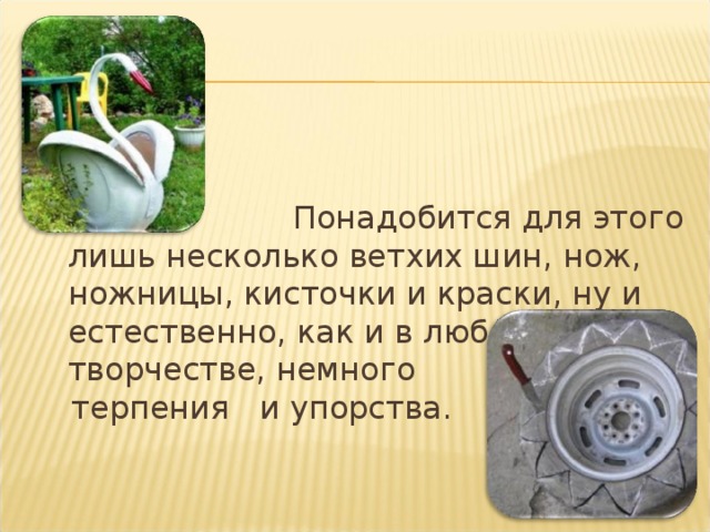  Понадобится для этого лишь несколько ветхих шин, нож, ножницы, кисточки и краски, ну и естественно, как и в любом творчестве, немного  терпения и упорства. 