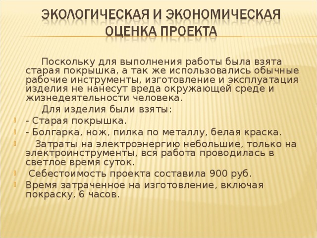  Поскольку для выполнения работы была взята старая покрышка, а так же использовались обычные рабочие инструменты, изготовление и эксплуатация изделия не нанесут вреда окружающей среде и жизнедеятельности человека.  Для изделия были взяты: - Старая покрышка. - Болгарка, нож, пилка по металлу, белая краска.  Затраты на электроэнергию небольшие, только на электроинструменты, вся работа проводилась в светлое время суток.  Себестоимость проекта составила 900 руб. Время затраченное на изготовление, включая покраску, 6 часов.  