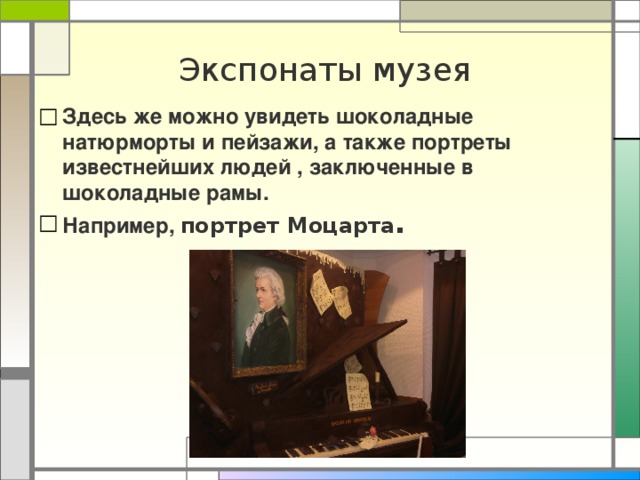 Экспонаты музея Здесь же можно увидеть шоколадные натюрморты и пейзажи, а также портреты известнейших людей , заключенные в шоколадные рамы. Например, портрет Моцарта . 
