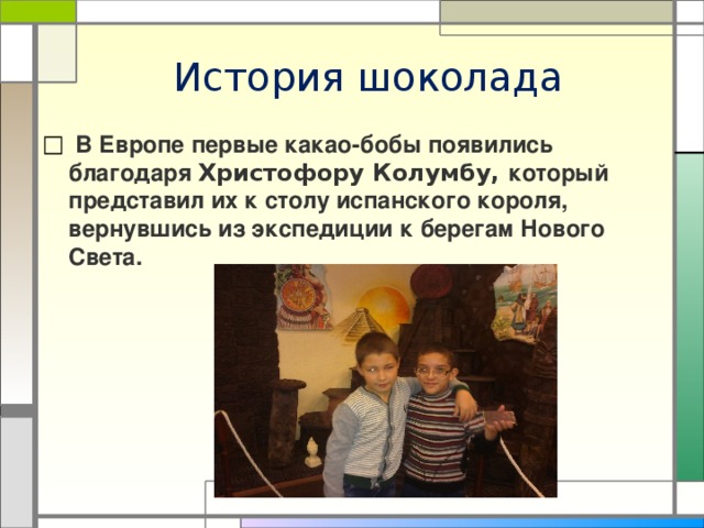История шоколада  В Европе первые какао-бобы появились благодаря Христофору Колумбу, который представил их к столу испанского короля, вернувшись из экспедиции к берегам Нового Света. 