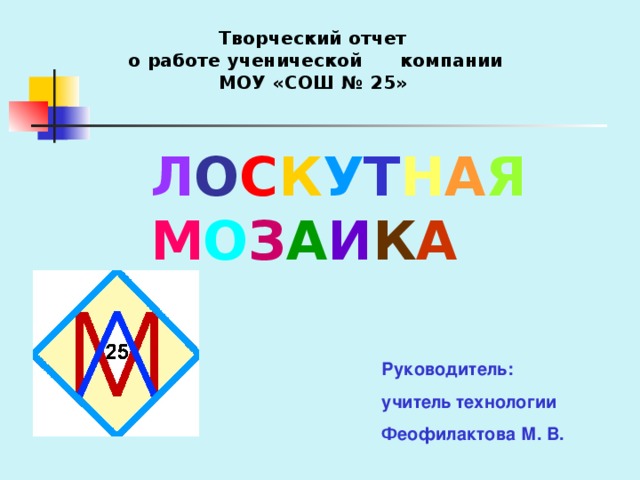 Творческий отчет  о работе ученической компании МОУ «СОШ № 25» Л О С К У Т Н А Я  М О З А И К А Руководитель: учитель технологии Феофилактова М. В.      