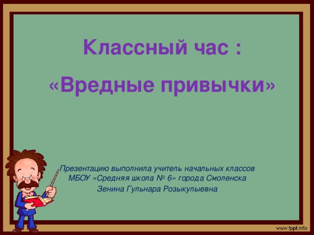 Классный час : «Вредные привычки»     Презентацию выполнила учитель начальных классов МБОУ «Средняя школа № 6» города Смоленска Зенина Гульнара Розыкулыевна 