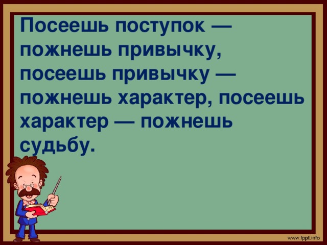Посеешь поступок — пожнешь привычку, посеешь привычку — пожнешь характер, посеешь характер — пожнешь судьбу.   