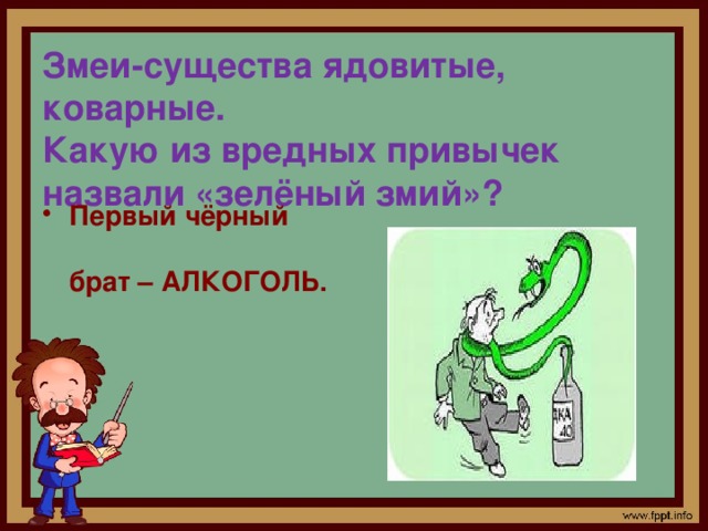 Змеи-существа ядовитые, коварные.  Какую из вредных привычек назвали «зелёный змий»? Первый чёрный брат – АЛКОГОЛЬ. 