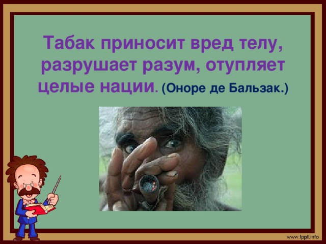 Табак приносит вред телу, разрушает разум, отупляет целые нации . (Оноре де Бальзак.) 