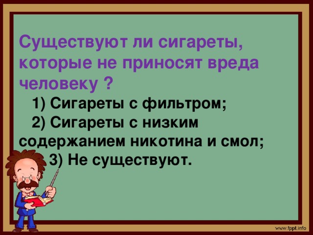 Существуют ли сигареты, которые не приносят вреда человеку ?  1) Сигареты с фильтром;  2) Сигареты с низким содержанием никотина и смол;  3) Не существуют. 