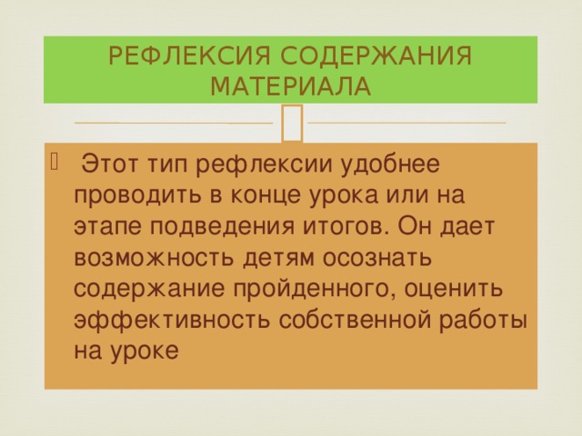РЕФЛЕКСИЯ СОДЕРЖАНИЯ МАТЕРИАЛА  Этот тип рефлексии удобнее проводить в конце урока или на этапе подведения итогов. Он дает возможность детям осознать содержание пройденного, оценить эффективность собственной работы на уроке 