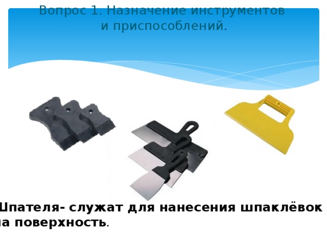 Вопрос 1. Назначение инструментов  и приспособлений .   Шпателя- служат для нанесения шпаклёвок на поверхность . 