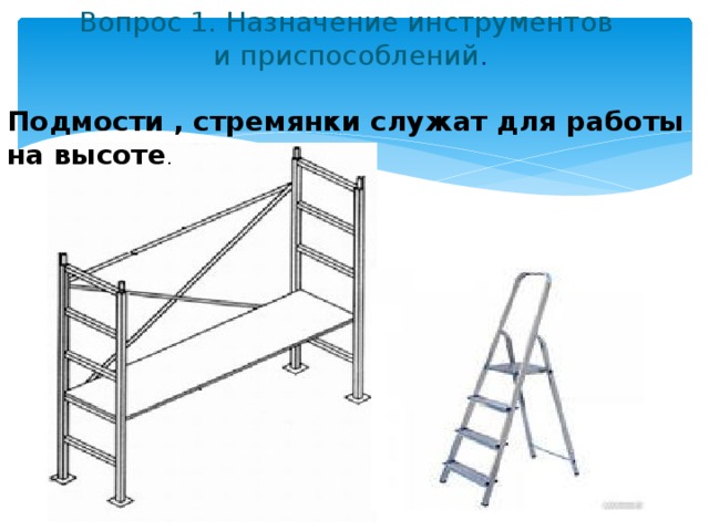 Вопрос 1. Назначение инструментов  и приспособлений .   Подмости , стремянки служат для работы на высоте . 