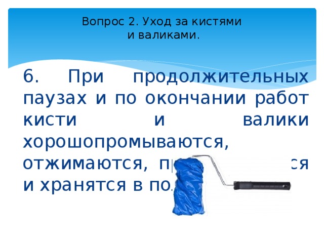 Вопрос 2. Уход за кистями  и валиками.   6. При продолжительных паузах и по окончании работ кисти и валики хорошопромываются, отжимаются, просушиваются и хранятся в полиэтилене. 