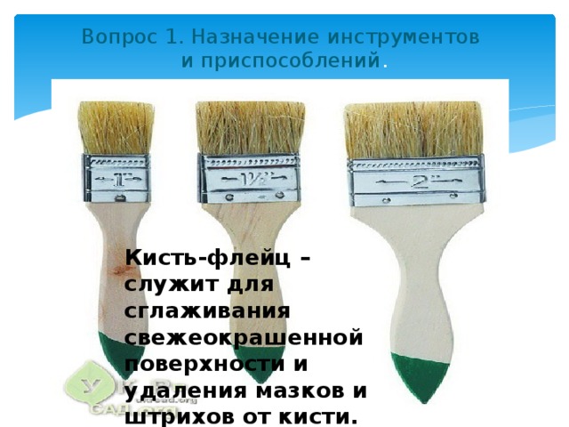 Вопрос 1. Назначение инструментов  и приспособлений .   Кисть-флейц – служит для сглаживания свежеокрашенной поверхности и удаления мазков и штрихов от кисти. 