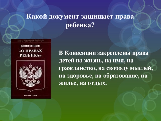 Какой документ защищает права ребенка? В Конвенции закреплены права детей на жизнь, на имя, на гражданство, на свободу мыслей, на здоровье, на образование, на жилье, на отдых. 